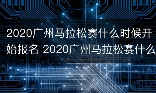 2020广州马拉松赛什么时候开始报名 2020广州马拉松赛什么时候开始报名参赛