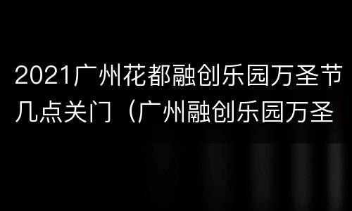 2021广州花都融创乐园万圣节几点关门（广州融创乐园万圣节好玩吗）