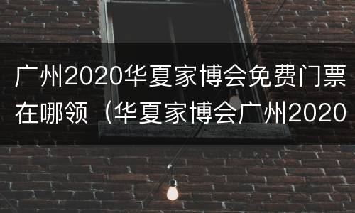 广州2020华夏家博会免费门票在哪领（华夏家博会广州2020年时间表）
