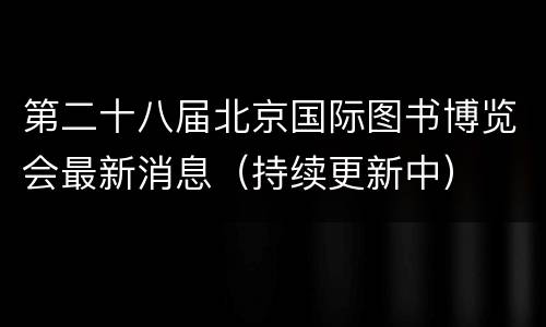 第二十八届北京国际图书博览会最新消息（持续更新中）