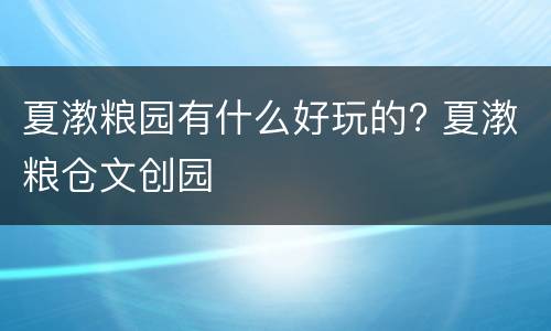 夏漖粮园有什么好玩的? 夏漖粮仓文创园