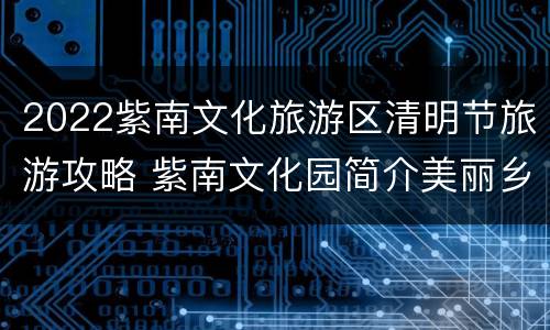 2022紫南文化旅游区清明节旅游攻略 紫南文化园简介美丽乡村