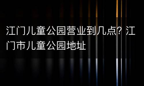 江门儿童公园营业到几点? 江门市儿童公园地址