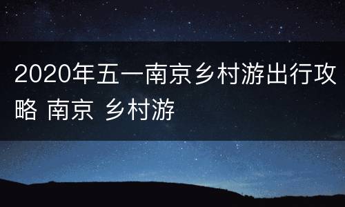 2020年五一南京乡村游出行攻略 南京 乡村游