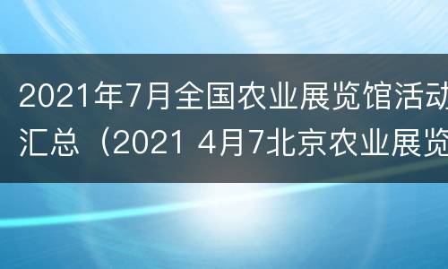 2021年7月全国农业展览馆活动汇总（2021 4月7北京农业展览馆）