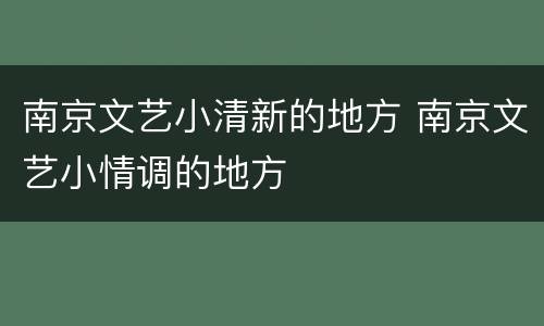 南京文艺小清新的地方 南京文艺小情调的地方