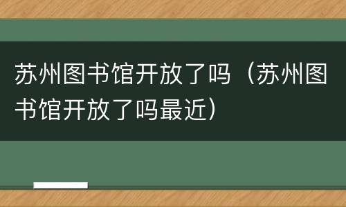 苏州图书馆开放了吗（苏州图书馆开放了吗最近）