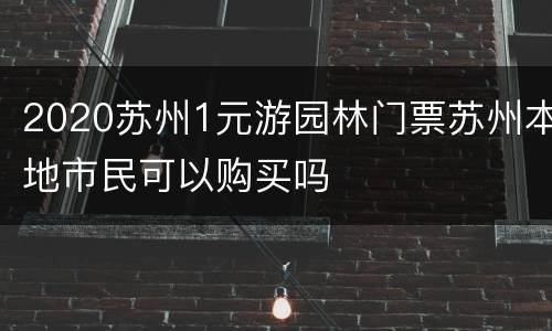 2020苏州1元游园林门票苏州本地市民可以购买吗