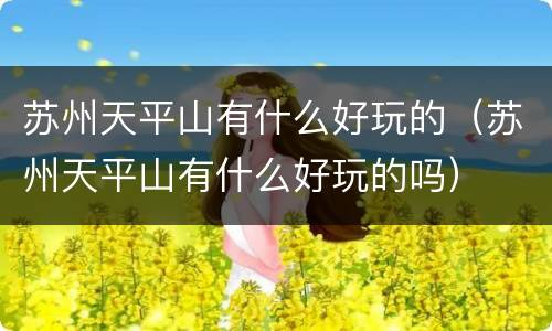 苏州天平山有什么好玩的（苏州天平山有什么好玩的吗）