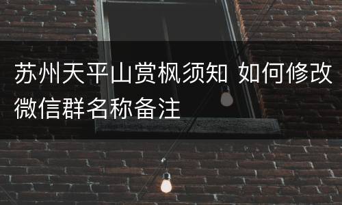 苏州天平山赏枫须知 如何修改微信群名称备注