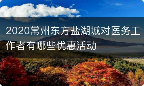 2020常州东方盐湖城对医务工作者有哪些优惠活动