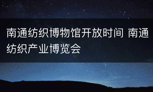 南通纺织博物馆开放时间 南通纺织产业博览会