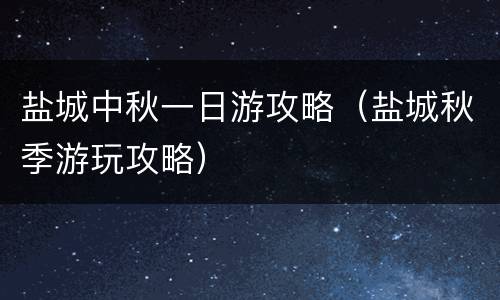 盐城中秋一日游攻略（盐城秋季游玩攻略）