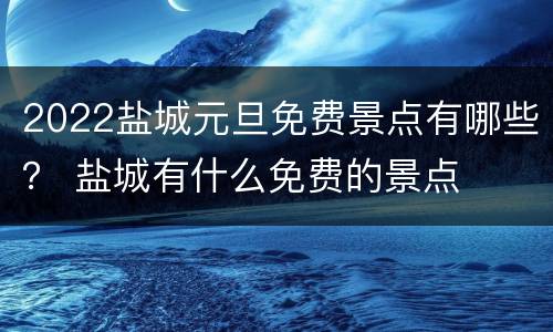 2022盐城元旦免费景点有哪些？ 盐城有什么免费的景点