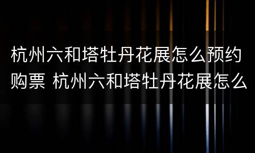 杭州六和塔牡丹花展怎么预约购票 杭州六和塔牡丹花展怎么预约购票的