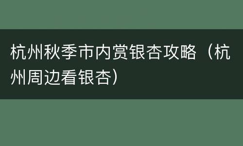 杭州秋季市内赏银杏攻略（杭州周边看银杏）
