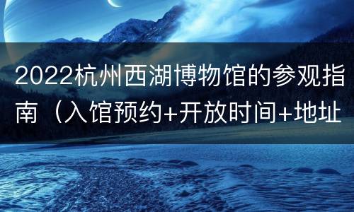 2022杭州西湖博物馆的参观指南（入馆预约+开放时间+地址交通）