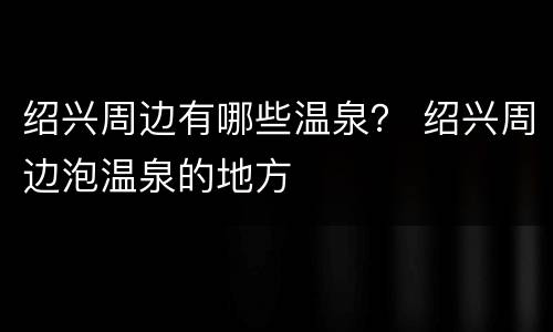 绍兴周边有哪些温泉？ 绍兴周边泡温泉的地方