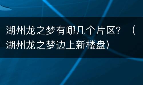 湖州龙之梦有哪几个片区？（湖州龙之梦边上新楼盘）