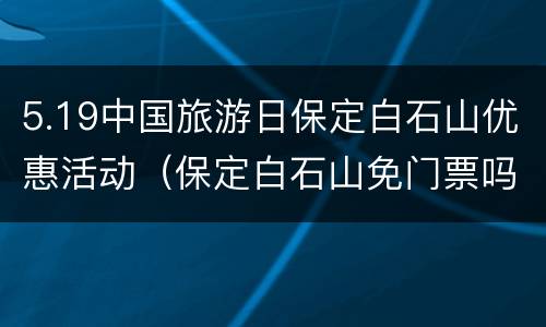 5.19中国旅游日保定白石山优惠活动（保定白石山免门票吗）