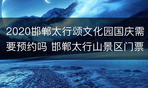 2020邯郸太行颂文化园国庆需要预约吗 邯郸太行山景区门票多少