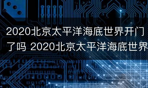 2020北京太平洋海底世界开门了吗 2020北京太平洋海底世界开门了吗今天