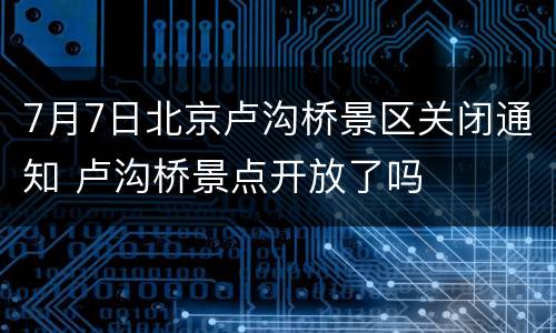 7月7日北京卢沟桥景区关闭通知 卢沟桥景点开放了吗