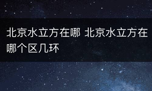 北京水立方在哪 北京水立方在哪个区几环