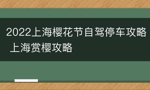 2022上海樱花节自驾停车攻略 上海赏樱攻略