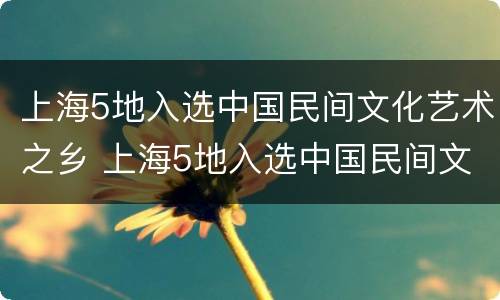 上海5地入选中国民间文化艺术之乡 上海5地入选中国民间文化艺术之乡