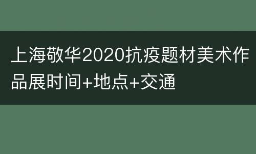 上海敬华2020抗疫题材美术作品展时间+地点+交通