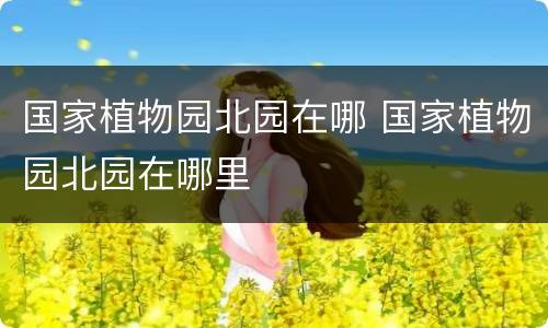 国家植物园北园在哪 国家植物园北园在哪里