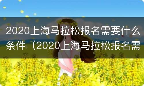 2020上海马拉松报名需要什么条件（2020上海马拉松报名需要什么条件才能参加）