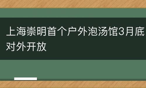 上海崇明首个户外泡汤馆3月底对外开放