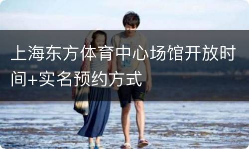 上海东方体育中心场馆开放时间+实名预约方式