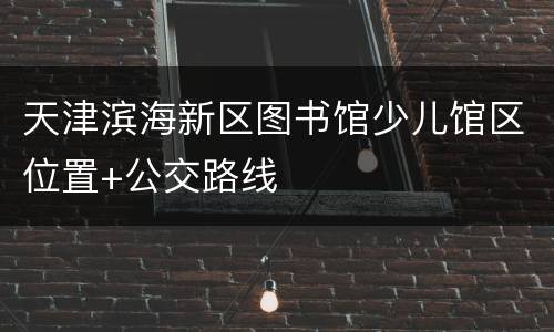 天津滨海新区图书馆少儿馆区位置+公交路线