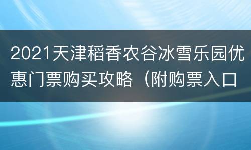 2021天津稻香农谷冰雪乐园优惠门票购买攻略（附购票入口）
