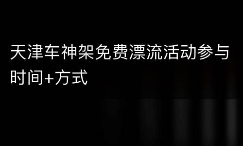 天津车神架免费漂流活动参与时间+方式
