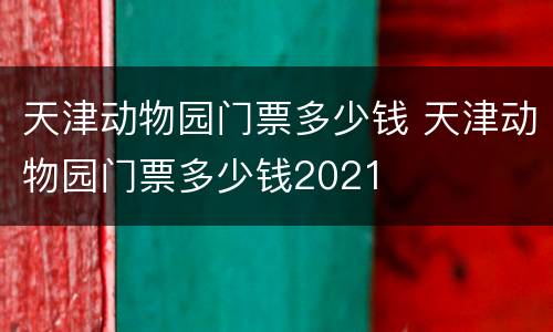 天津动物园门票多少钱 天津动物园门票多少钱2021