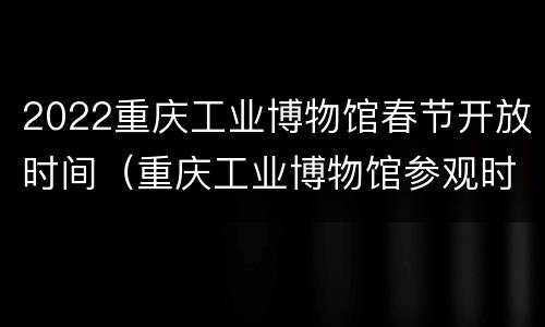 2022重庆工业博物馆春节开放时间（重庆工业博物馆参观时长）