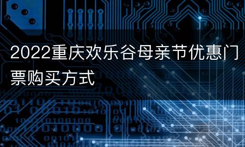 2022重庆欢乐谷母亲节优惠门票购买方式