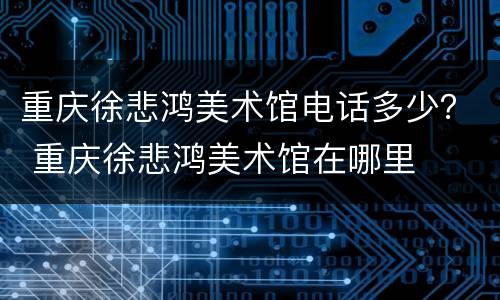 重庆徐悲鸿美术馆电话多少？ 重庆徐悲鸿美术馆在哪里