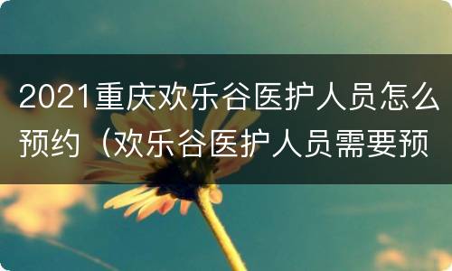 2021重庆欢乐谷医护人员怎么预约（欢乐谷医护人员需要预约吗）