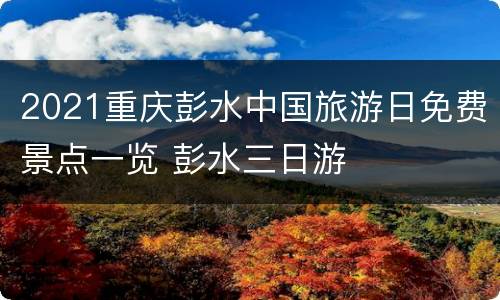 2021重庆彭水中国旅游日免费景点一览 彭水三日游