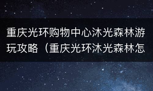 重庆光环购物中心沐光森林游玩攻略（重庆光环沐光森林怎么预约）