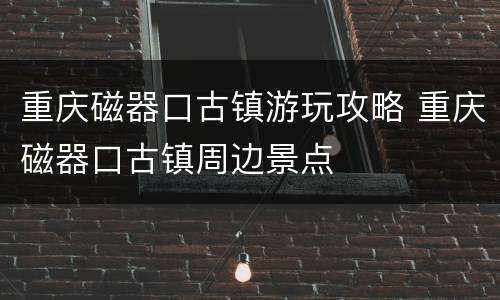 重庆磁器口古镇游玩攻略 重庆磁器口古镇周边景点