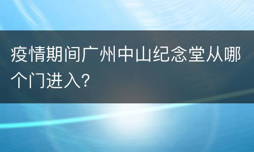 疫情期间广州中山纪念堂从哪个门进入？