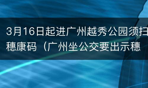 3月16日起进广州越秀公园须扫穗康码（广州坐公交要出示穗康码）