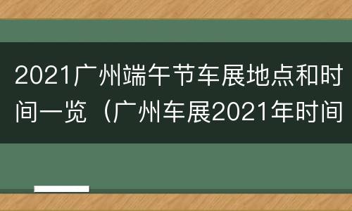 2021广州端午节车展地点和时间一览（广州车展2021年时间表地点）