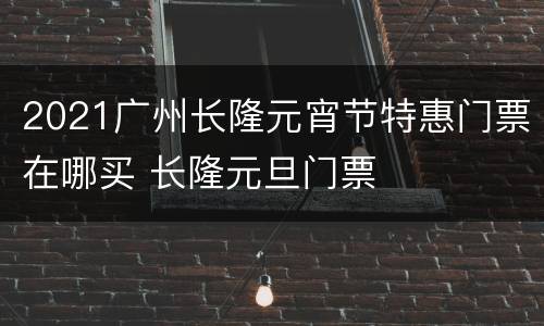 2021广州长隆元宵节特惠门票在哪买 长隆元旦门票